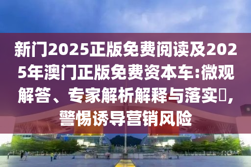 新门2025正版免费阅读及2025年澳门正版免费资本车:微观解答、专家解析解释与落实,警惕诱导营销风险
